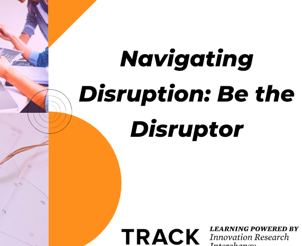 TRACK Workshop: Navigating Disruption: Be the Disruptor